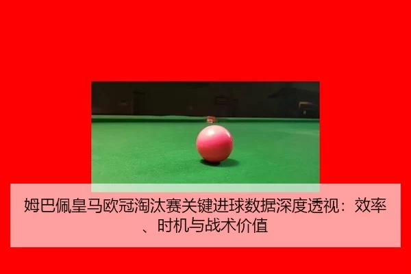 姆巴佩皇马欧冠淘汰赛关键进球数据深度透视：效率、时机与战术价值