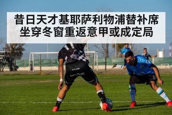 昔日天才基耶萨利物浦替补席坐穿冬窗重返意甲或成定局