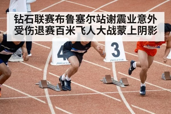 钻石联赛布鲁塞尔站谢震业意外受伤退赛百米飞人大战蒙上阴影