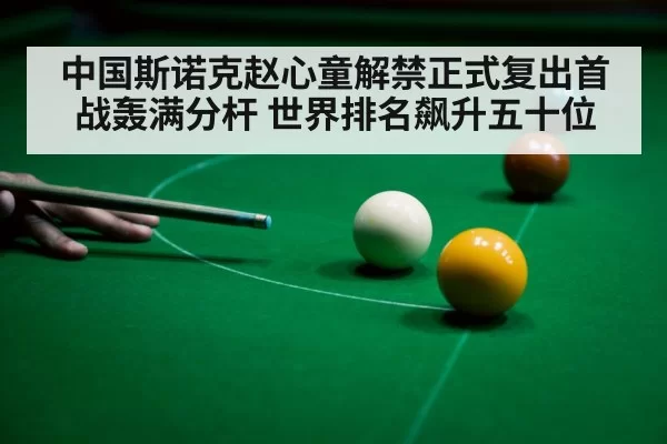 中国斯诺克赵心童解禁正式复出首战轰满分杆 世界排名飙升五十位