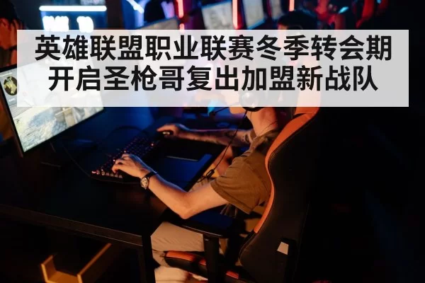 英雄联盟职业联赛冬季转会期开启圣枪哥复出加盟新战队