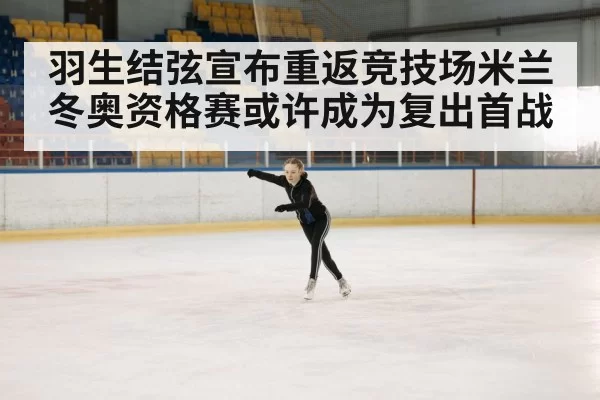 羽生结弦宣布重返竞技场米兰冬奥资格赛或许成为复出首战