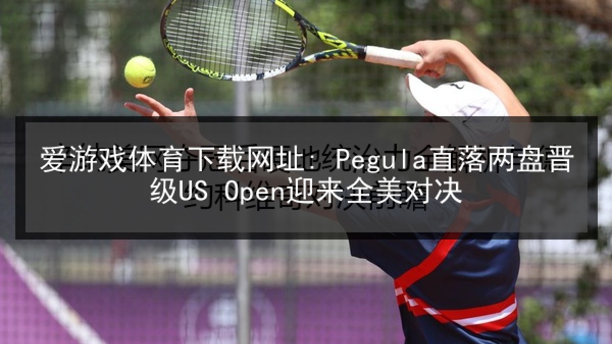 爱游戏体育下载网址: Pegula直落两盘晋级US Open迎来全美对决